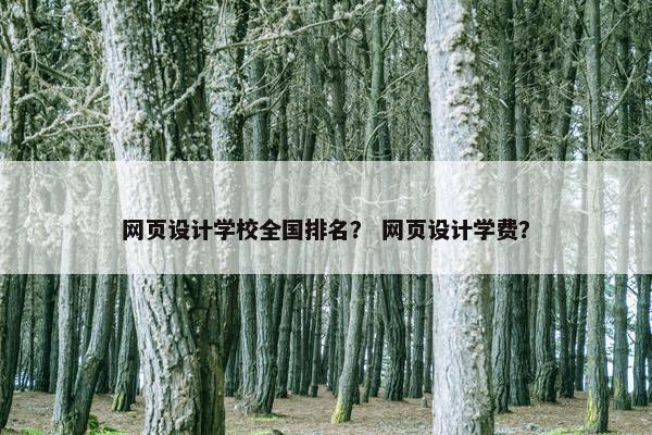 网页设计学校全国排名？ 网页设计学费？