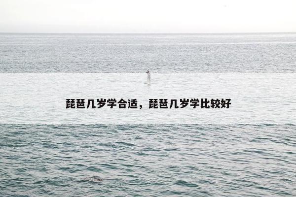 琵琶几岁学合适，琵琶几岁学比较好