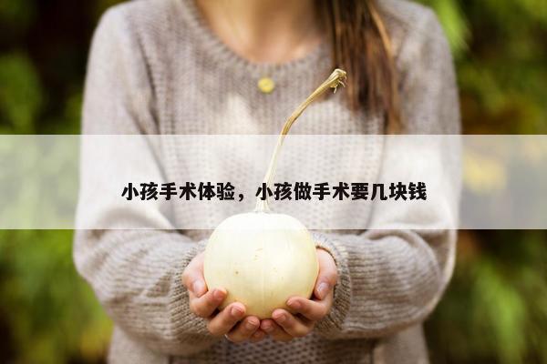 小孩手术体验，小孩做手术要几块钱