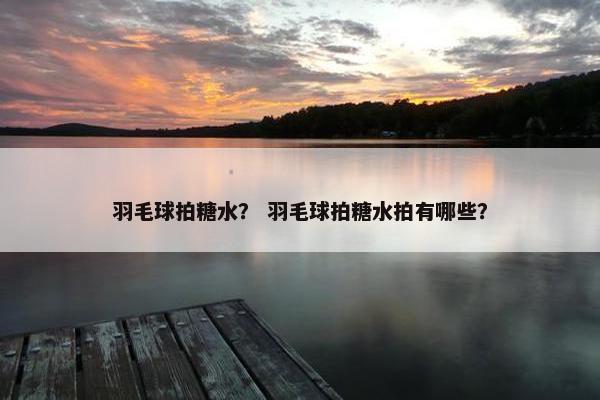 羽毛球拍糖水？ 羽毛球拍糖水拍有哪些？