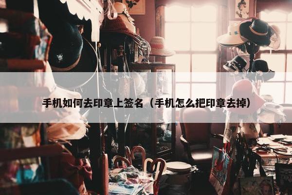 手机如何去印章上签名（手机怎么把印章去掉）