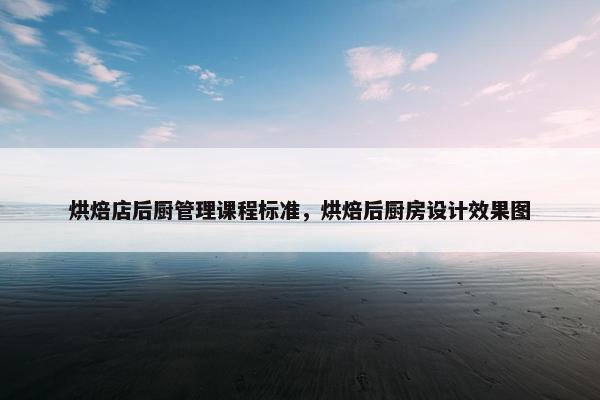 烘焙店后厨管理课程标准，烘焙后厨房设计效果图