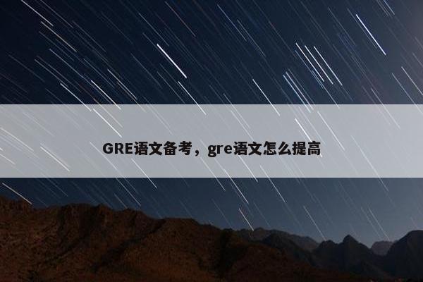 GRE语文备考，gre语文怎么提高