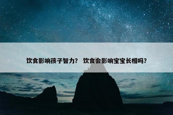 饮食影响孩子智力？ 饮食会影响宝宝长相吗？