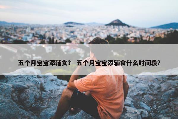 五个月宝宝添辅食？ 五个月宝宝添辅食什么时间段？