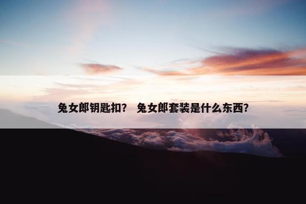 兔女郎钥匙扣？ 兔女郎套装是什么东西？