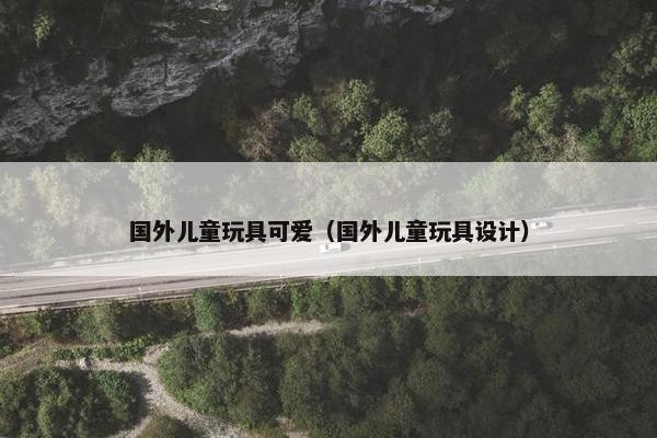 国外儿童玩具可爱（国外儿童玩具设计）