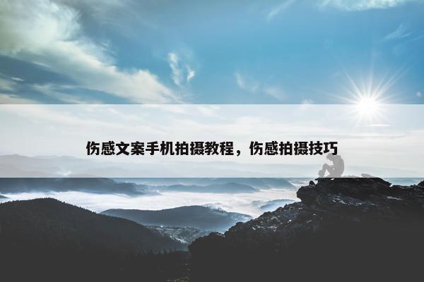 伤感文案手机拍摄教程，伤感拍摄技巧