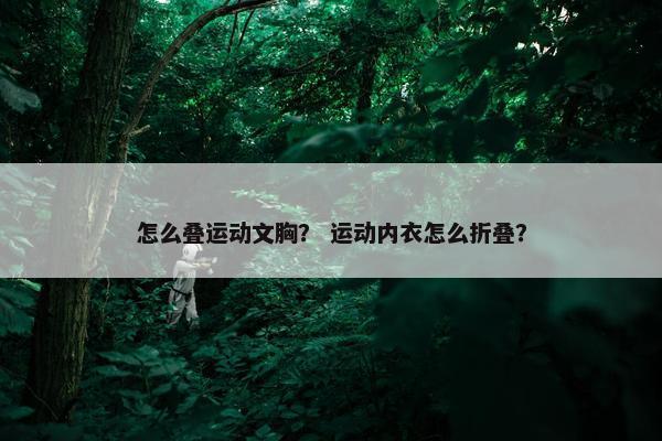 怎么叠运动文胸？ 运动内衣怎么折叠？