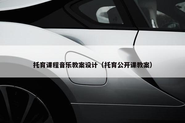 托育课程音乐教案设计（托育公开课教案）