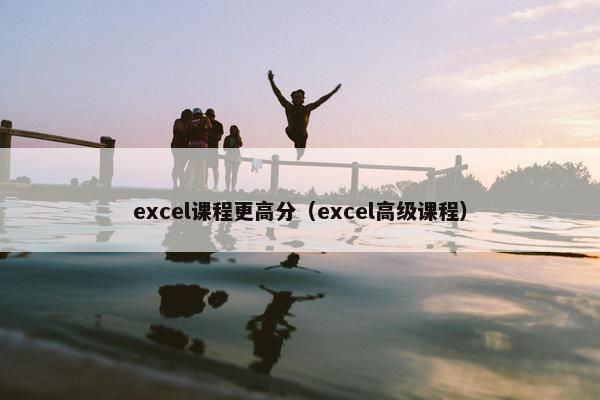 excel课程更高分（excel高级课程）