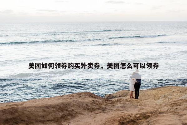 美团如何领券购买外卖券，美团怎么可以领券