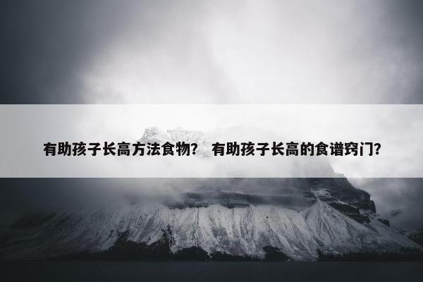 有助孩子长高方法食物？ 有助孩子长高的食谱窍门？