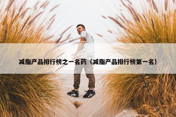 减脂产品排行榜之一名药（减脂产品排行榜第一名）