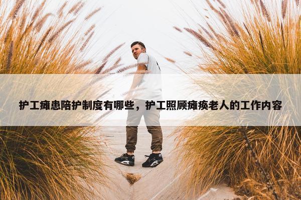 护工瘫患陪护制度有哪些，护工照顾瘫痪老人的工作内容
