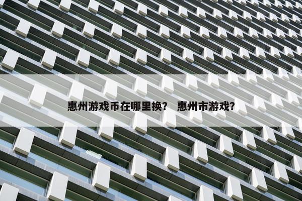 惠州游戏币在哪里换？ 惠州市游戏？
