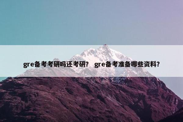 gre备考考研吗还考研？ gre备考准备哪些资料？