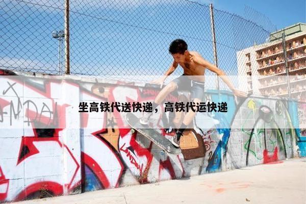 坐高铁代送快递，高铁代运快递