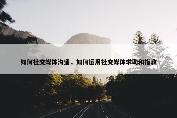 如何社交媒体沟通，如何运用社交媒体求助和指教