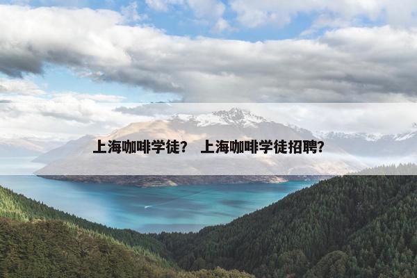 上海咖啡学徒？ 上海咖啡学徒招聘？