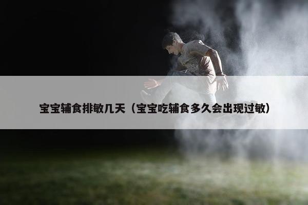 宝宝辅食排敏几天（宝宝吃辅食多久会出现过敏）