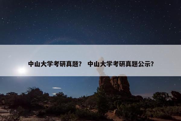 中山大学考研真题？ 中山大学考研真题公示？