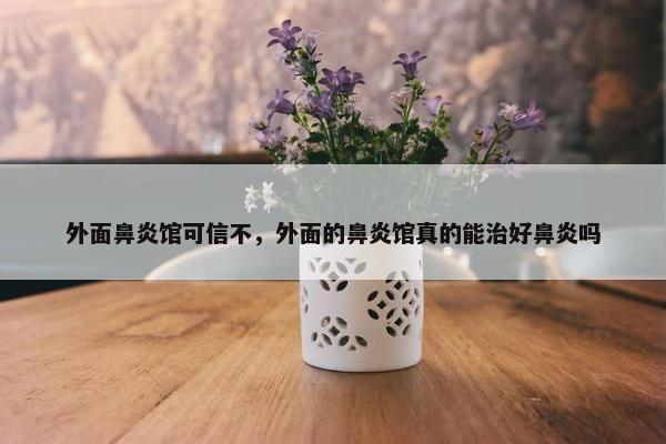 外面鼻炎馆可信不，外面的鼻炎馆真的能治好鼻炎吗