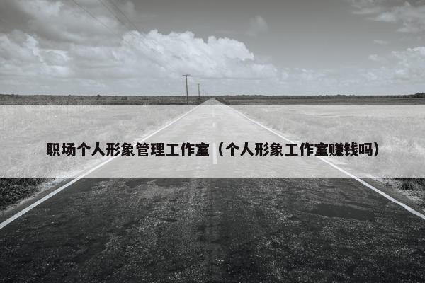 职场个人形象管理工作室（个人形象工作室赚钱吗）