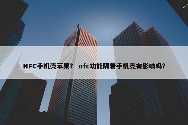 NFC手机壳苹果？ nfc功能隔着手机壳有影响吗？