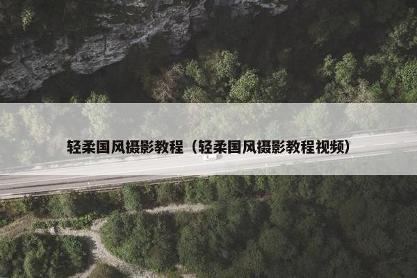 轻柔国风摄影教程（轻柔国风摄影教程视频）