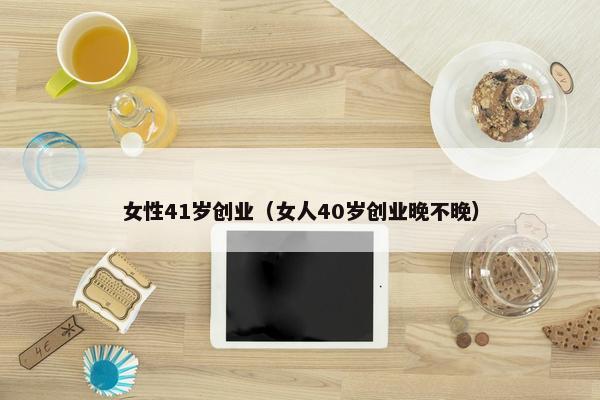 女性41岁创业（女人40岁创业晚不晚）