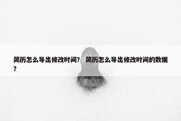 简历怎么导出修改时间？ 简历怎么导出修改时间的数据？