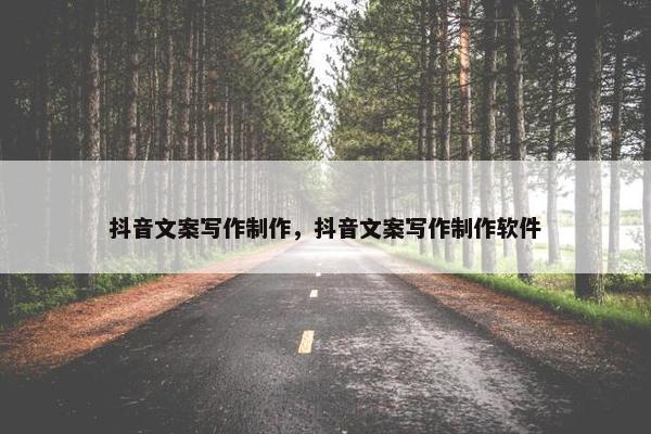 抖音文案写作制作，抖音文案写作制作软件