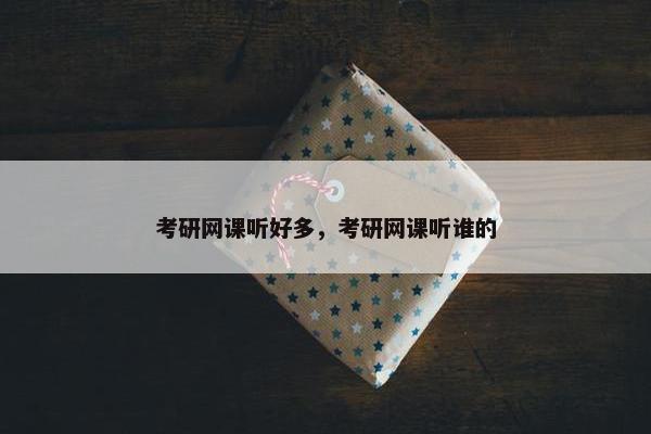 考研网课听好多，考研网课听谁的