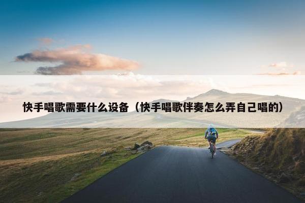 快手唱歌需要什么设备（快手唱歌伴奏怎么弄自己唱的）