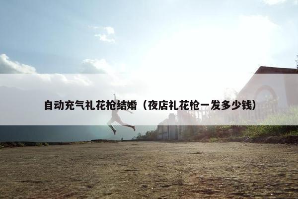 自动充气礼花枪结婚（夜店礼花枪一发多少钱）
