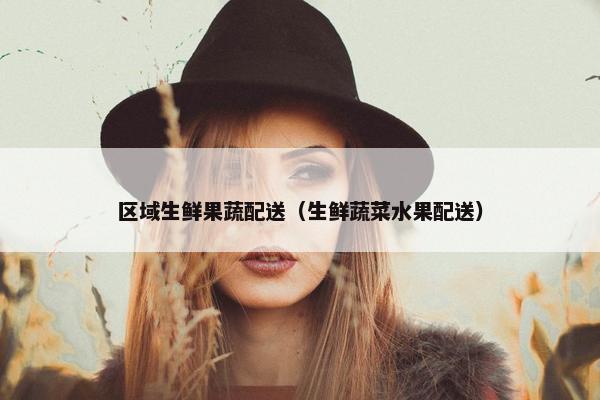 区域生鲜果蔬配送（生鲜蔬菜水果配送）