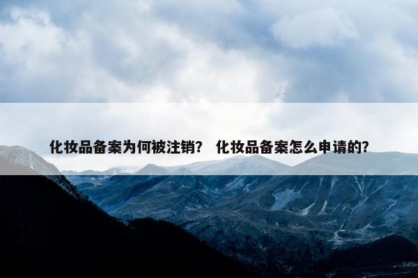 化妆品备案为何被注销？ 化妆品备案怎么申请的？
