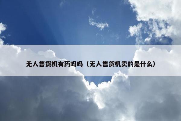 无人售货机有药吗吗（无人售货机卖的是什么）