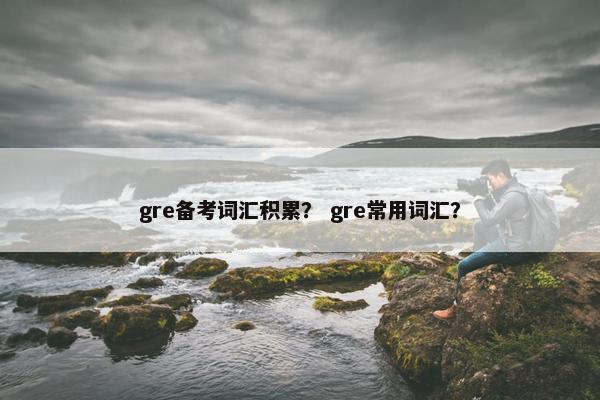 gre备考词汇积累？ gre常用词汇？