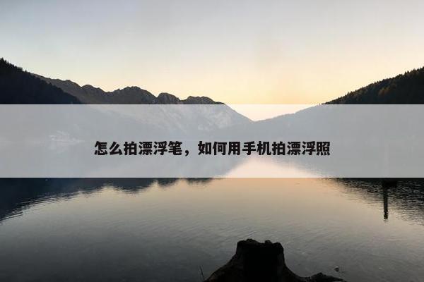 怎么拍漂浮笔，如何用手机拍漂浮照