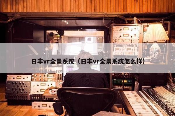 日丰vr全景系统（日丰vr全景系统怎么样）