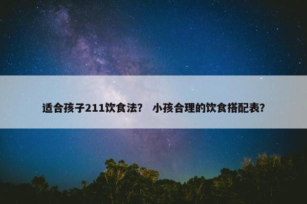 适合孩子211饮食法？ 小孩合理的饮食搭配表？