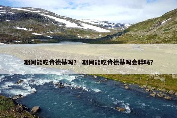 期间能吃肯德基吗？ 期间能吃肯德基吗会胖吗？