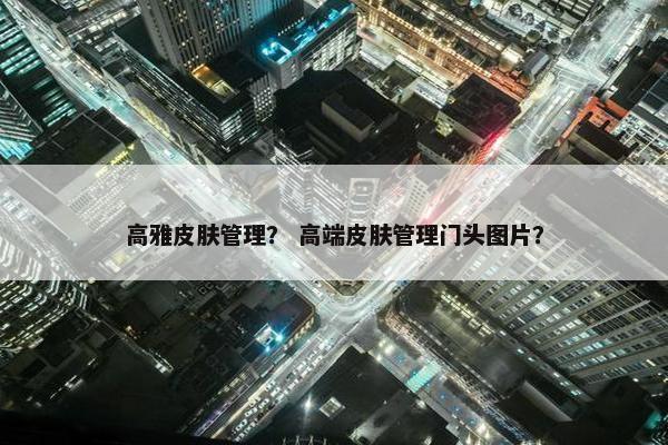 高雅皮肤管理？ 高端皮肤管理门头图片？