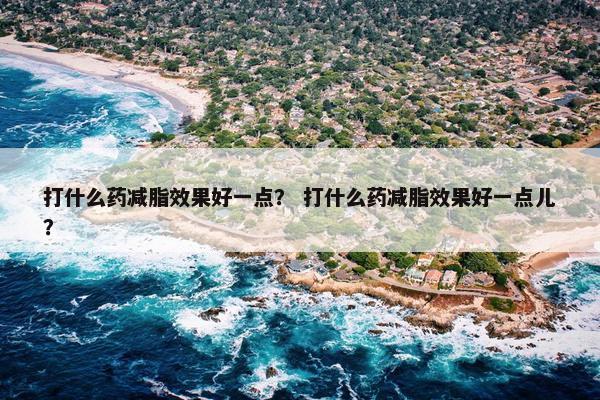 打什么药减脂效果好一点？ 打什么药减脂效果好一点儿？