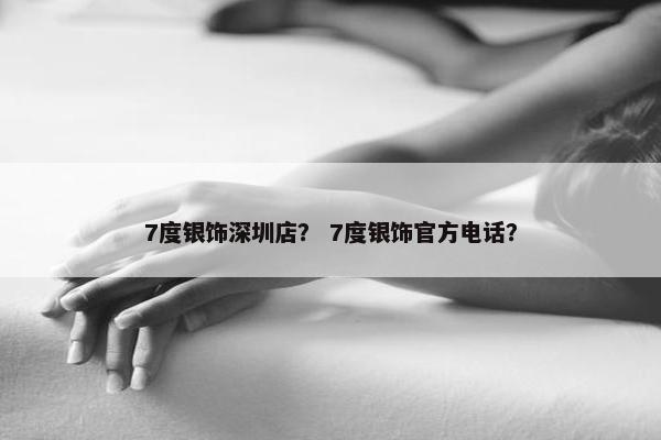 7度银饰深圳店？ 7度银饰官方电话？