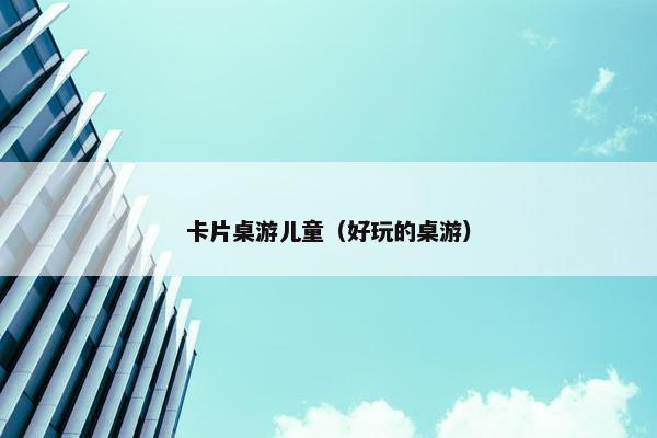 卡片桌游儿童（好玩的桌游）