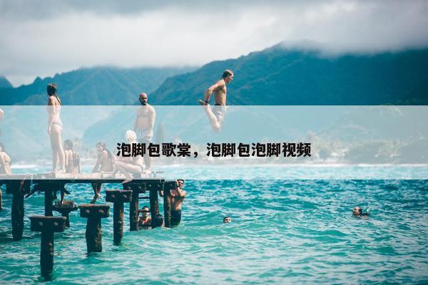 泡脚包歌棠，泡脚包泡脚视频