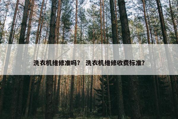 洗衣机维修准吗？ 洗衣机维修收费标准？
